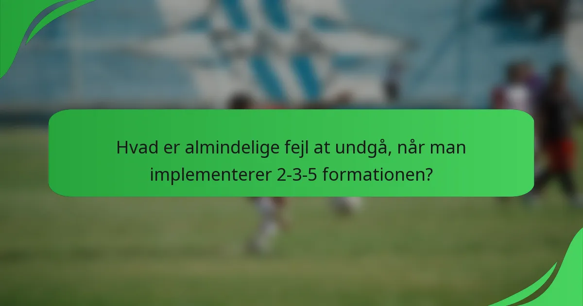 Hvad er almindelige fejl at undgå, når man implementerer 2-3-5 formationen?