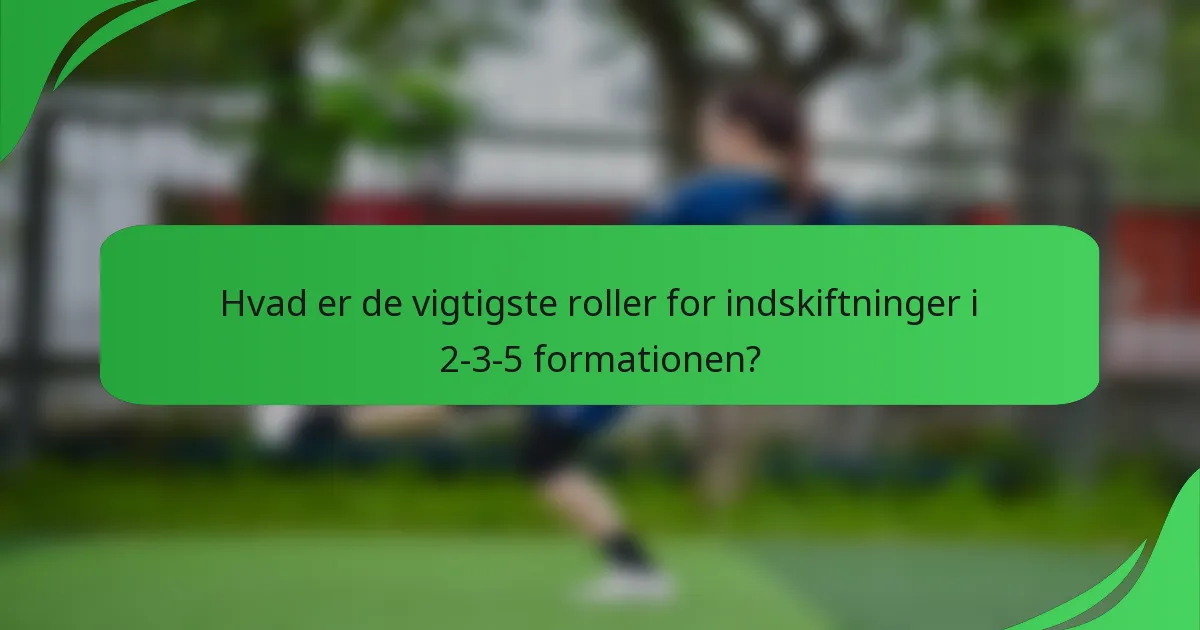 Hvad er de vigtigste roller for indskiftninger i 2-3-5 formationen?