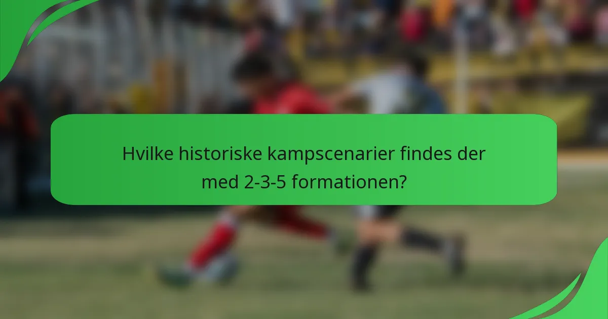 Hvilke historiske kampscenarier findes der med 2-3-5 formationen?