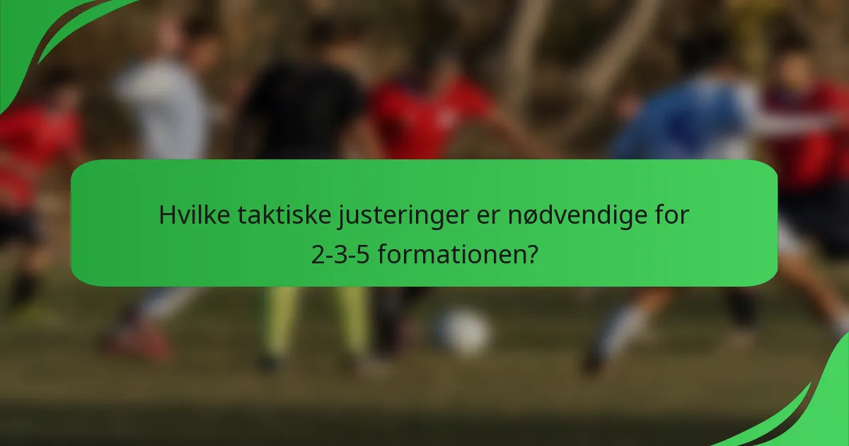 Hvilke taktiske justeringer er nødvendige for 2-3-5 formationen?