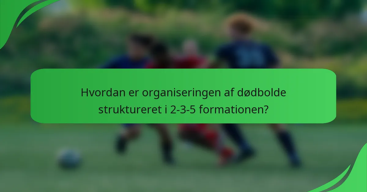 Hvordan er organiseringen af dødbolde struktureret i 2-3-5 formationen?