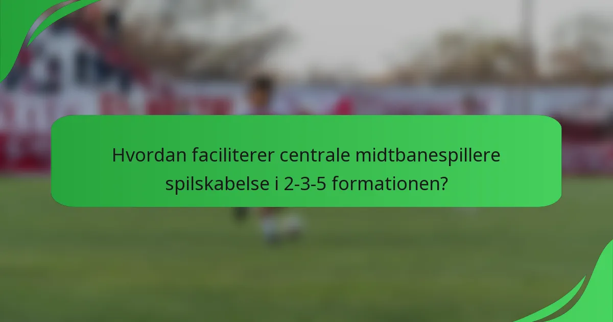 Hvordan faciliterer centrale midtbanespillere spilskabelse i 2-3-5 formationen?
