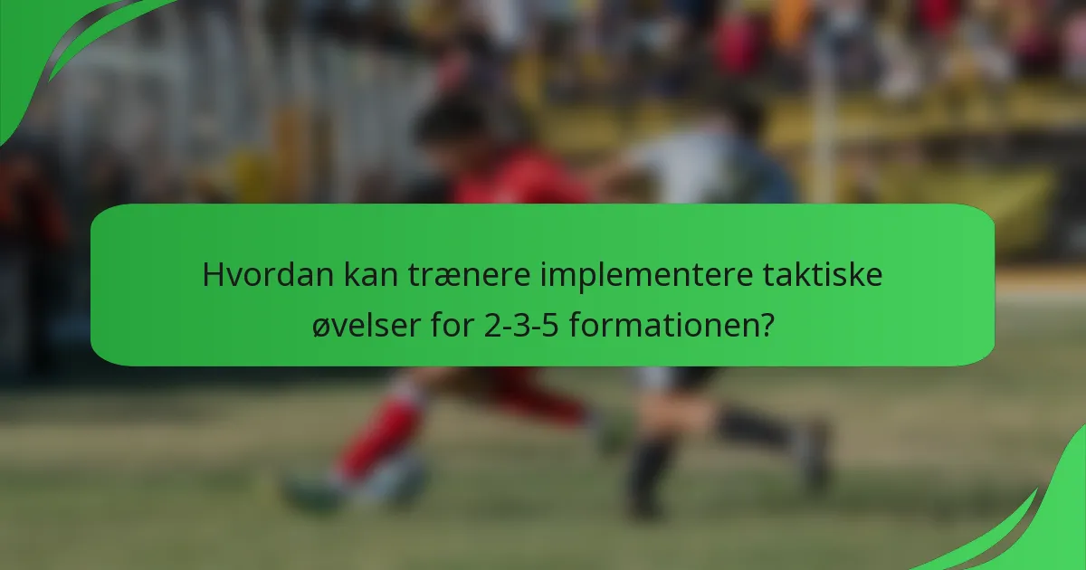 Hvordan kan trænere implementere taktiske øvelser for 2-3-5 formationen?