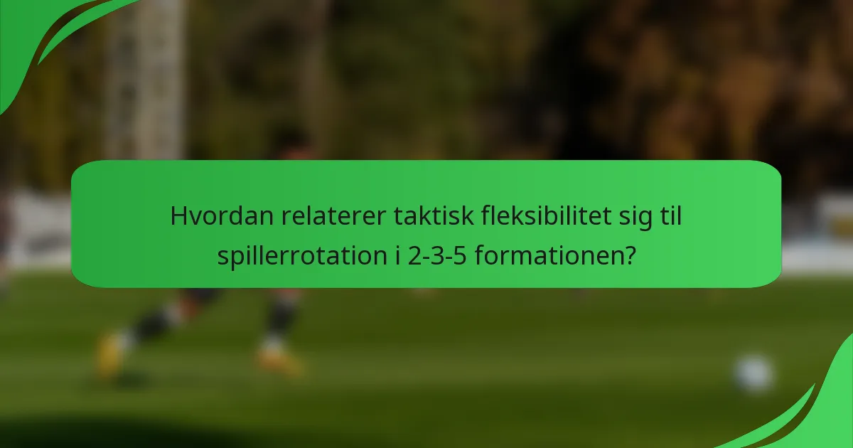 Hvordan relaterer taktisk fleksibilitet sig til spillerrotation i 2-3-5 formationen?